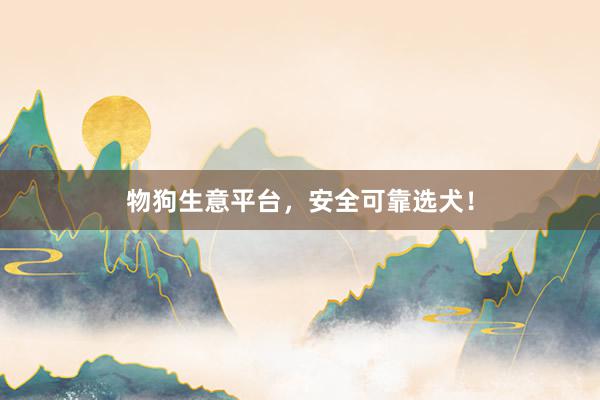 物狗生意平台，安全可靠选犬！